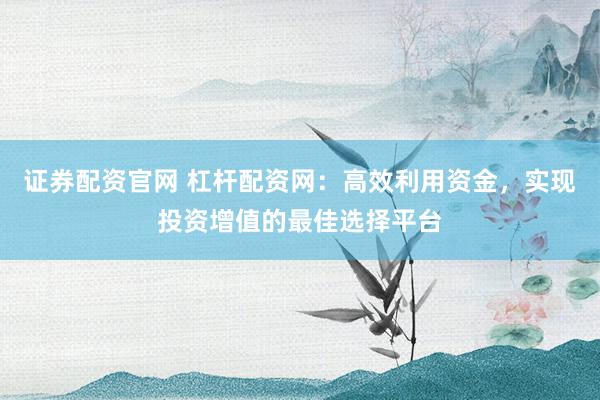 证券配资官网 杠杆配资网：高效利用资金，实现投资增值的最佳选择平台