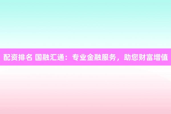 配资排名 国融汇通：专业金融服务，助您财富增值