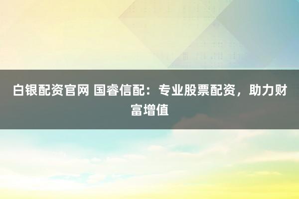 白银配资官网 国睿信配：专业股票配资，助力财富增值