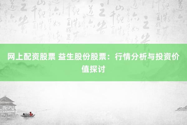 网上配资股票 益生股份股票：行情分析与投资价值探讨