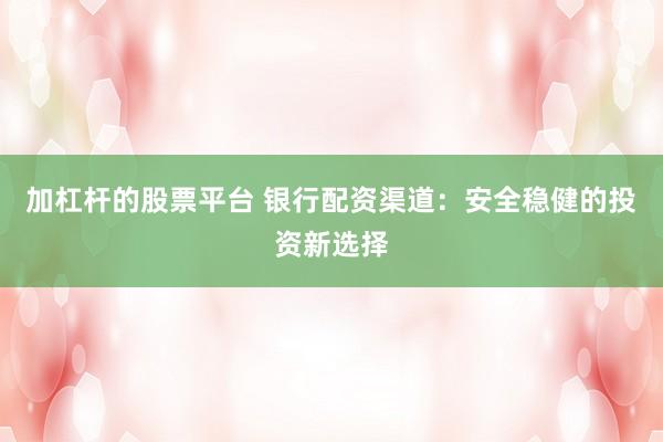 加杠杆的股票平台 银行配资渠道：安全稳健的投资新选择
