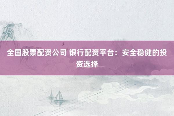 全国股票配资公司 银行配资平台：安全稳健的投资选择