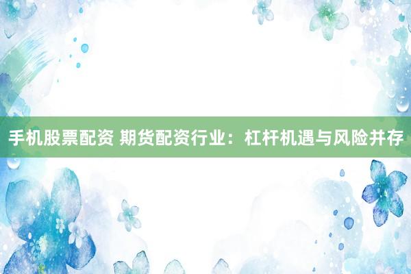 手机股票配资 期货配资行业：杠杆机遇与风险并存