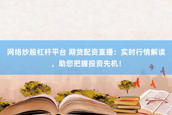 网络炒股杠杆平台 期货配资直播:实时行情解读,助您把握投资先机!
