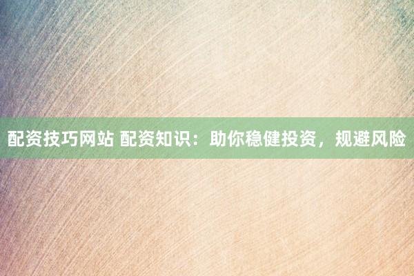 配资技巧网站 配资知识:助你稳健投资,规避风险