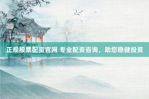 正规股票配资官网 专业配资咨询，助您稳健投资