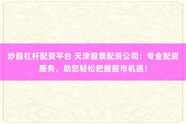 炒股杠杆配资平台 天津股票配资公司：专业配资服务，助您轻松把握股市机遇！