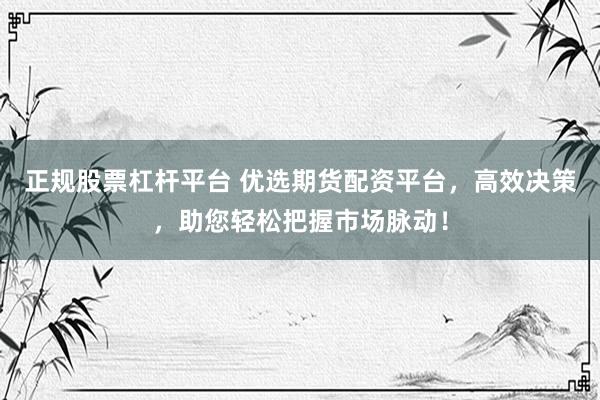正规股票杠杆平台 优选期货配资平台，高效决策，助您轻松把握市场脉动！